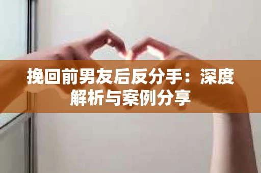 挽回前男友后反分手：深度解析与案例分享
