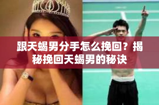 跟天蝎男分手怎么挽回？揭秘挽回天蝎男的秘诀