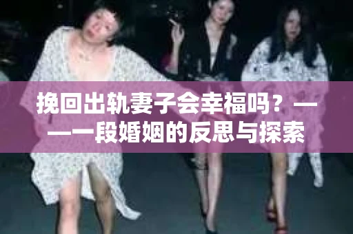 挽回出轨妻子会幸福吗？——一段婚姻的反思与探索