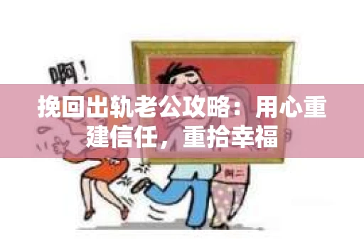 挽回出轨老公攻略：用心重建信任，重拾幸福