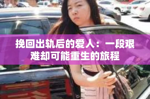 挽回出轨后的爱人：一段艰难却可能重生的旅程
