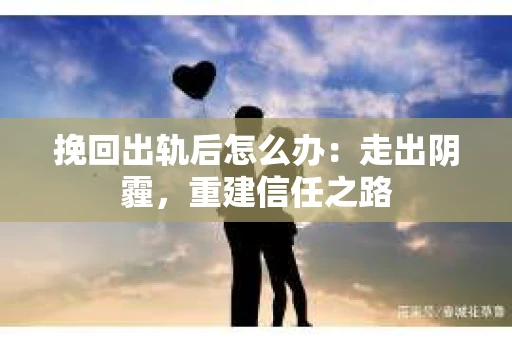 挽回出轨后怎么办：走出阴霾，重建信任之路