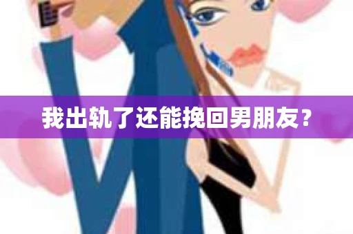 我出轨了还能挽回男朋友？