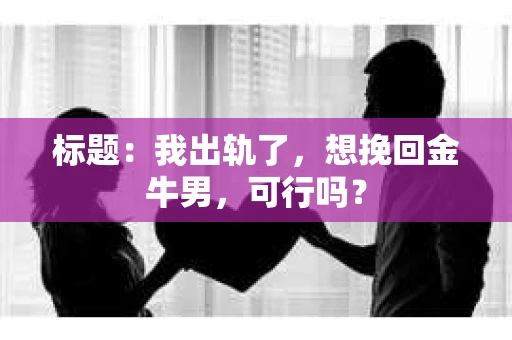 标题：我出轨了，想挽回金牛男，可行吗？