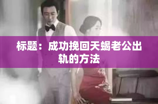 标题：成功挽回天蝎老公出轨的方法