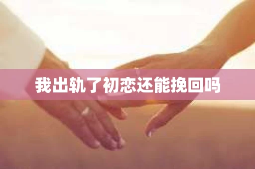 我出轨了初恋还能挽回吗