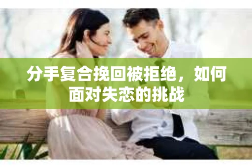 分手复合挽回被拒绝，如何面对失恋的挑战