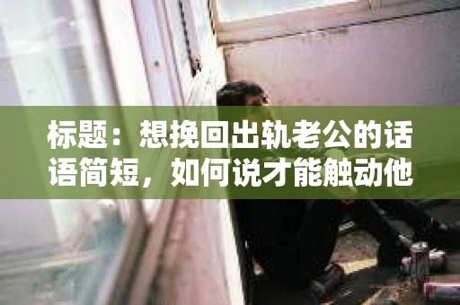 标题：想挽回出轨老公的话语简短，如何说才能触动他的心？