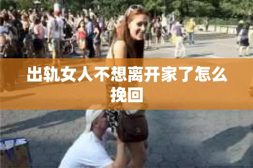 出轨女人不想离开家了怎么挽回