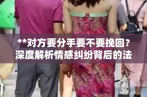 **对方要分手要不要挽回？深度解析情感纠纷背后的法律与人权考量**