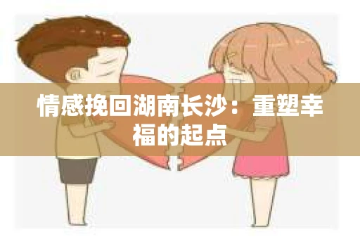 情感挽回湖南长沙：重塑幸福的起点