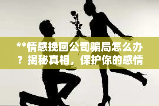 **情感挽回公司骗局怎么办？揭秘真相，保护你的感情与财产**