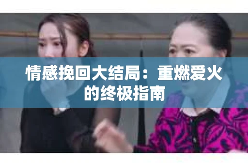 情感挽回大结局：重燃爱火的终极指南