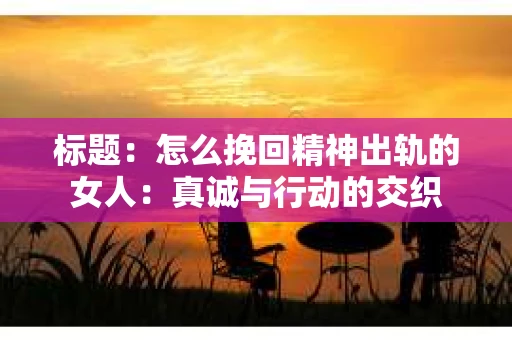 标题：怎么挽回精神出轨的女人：真诚与行动的交织
