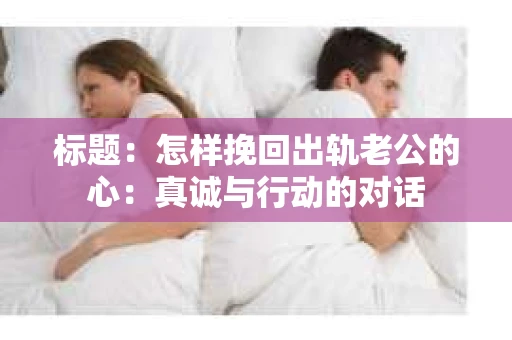 标题：怎样挽回出轨老公的心：真诚与行动的对话