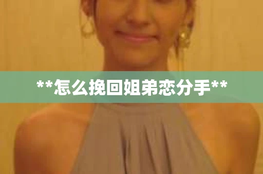 **怎么挽回姐弟恋分手**
