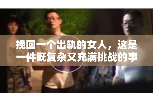 挽回一个出轨的女人，这是一件既复杂又充满挑战的事情。在这个过程中，我们需要理性分析，用心沟通，同时也需要一定的策略。以下是我根据多年法律实践和情感咨询经验，总结的一些方法和建议。