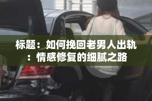 标题：如何挽回老男人出轨：情感修复的细腻之路
