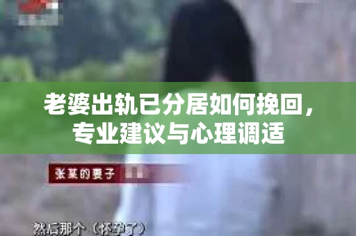 老婆出轨已分居如何挽回,专业建议与心理调适 老婆出轨已分居如何挽回,专业建议与心理调适