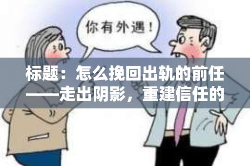 标题：怎么挽回出轨的前任——走出阴影，重建信任的步骤