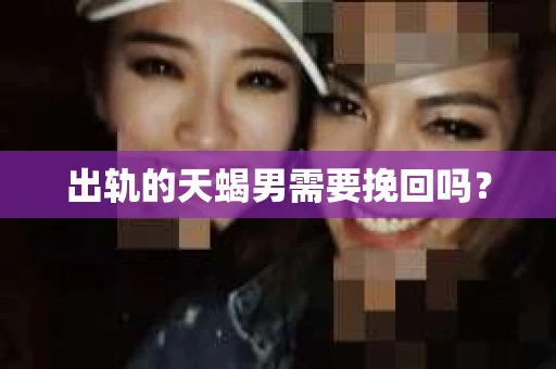 出轨的天蝎男需要挽回吗？