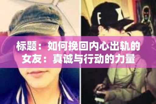 标题：如何挽回内心出轨的女友：真诚与行动的力量