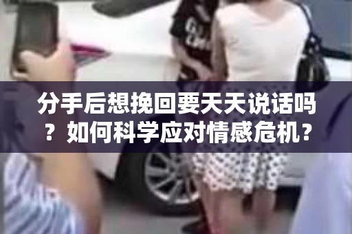 分手后想挽回要天天说话吗？如何科学应对情感危机？