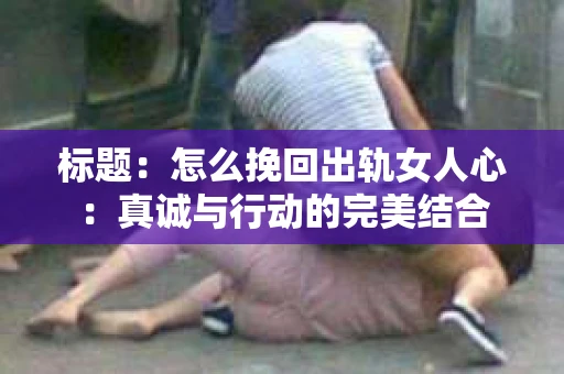 标题：怎么挽回出轨女人心：真诚与行动的完美结合