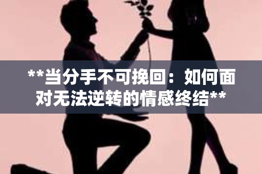 **当分手不可挽回：如何面对无法逆转的情感终结**