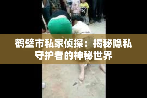 鹤壁市私家侦探：揭秘隐私守护者的神秘世界