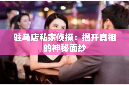 驻马店私家侦探：揭开真相的神秘面纱