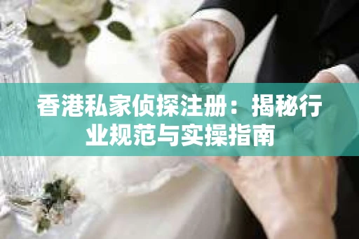 香港私家侦探注册：揭秘行业规范与实操指南