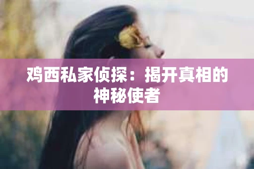 鸡西私家侦探：揭开真相的神秘使者