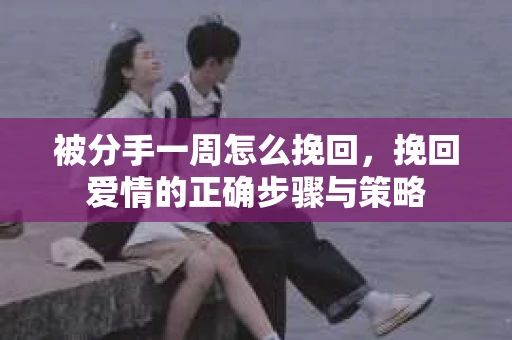 被分手一周怎么挽回,挽回爱情的正确步骤与策略 被分手一周怎么挽回,挽回爱情的正确步骤与策略