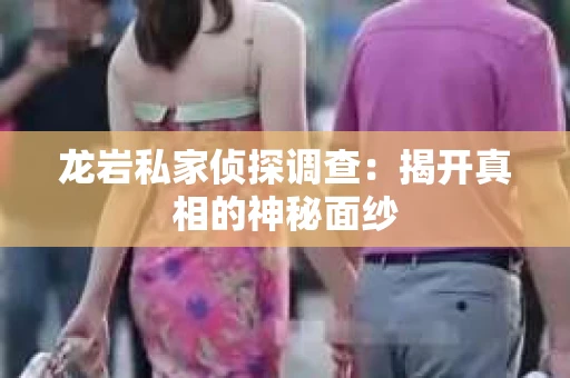 龙岩私家侦探调查：揭开真相的神秘面纱