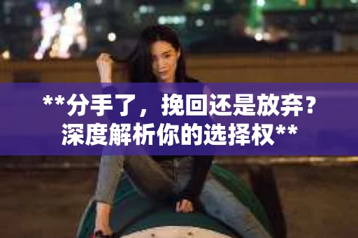 **分手了，挽回还是放弃？深度解析你的选择权**