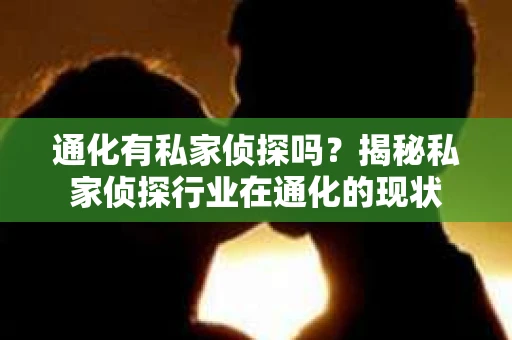 通化有私家侦探吗？揭秘私家侦探行业在通化的现状