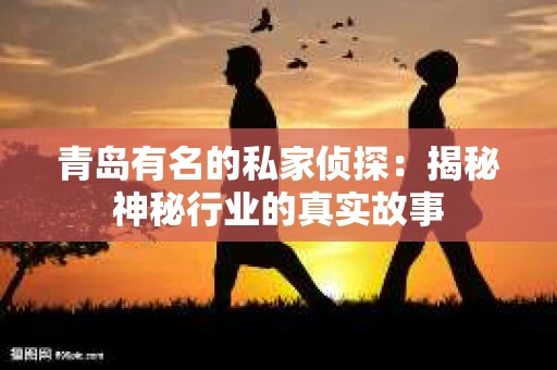 青岛有名的私家侦探：揭秘神秘行业的真实故事