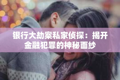 银行大劫案私家侦探：揭开金融犯罪的神秘面纱