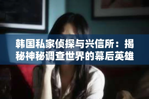 韩国私家侦探与兴信所：揭秘神秘调查世界的幕后英雄
