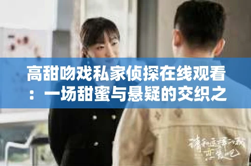 高甜吻戏私家侦探在线观看：一场甜蜜与悬疑的交织之旅