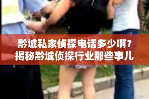 黔城私家侦探电话多少啊？揭秘黔城侦探行业那些事儿