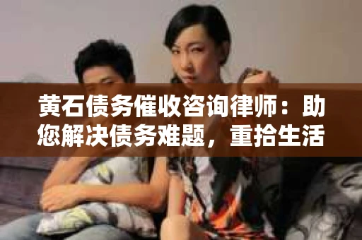 黄石债务催收咨询律师：助您解决债务难题，重拾生活信心