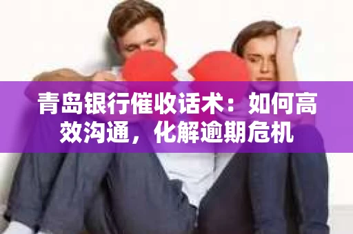 青岛银行催收话术：如何高效沟通，化解逾期危机
