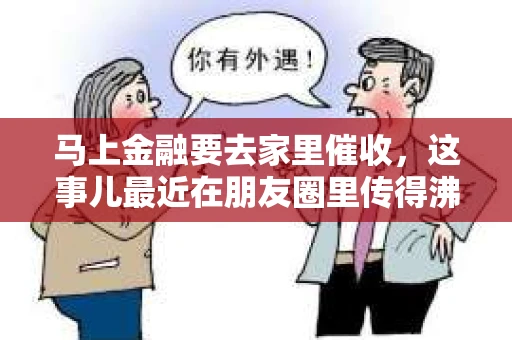 马上金融要去家里催收，这事儿最近在朋友圈里传得沸沸扬扬。今天，我就来和大家聊聊这个话题，希望能给大家提供一些有用的信息。