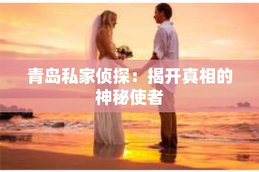 青岛私家侦探：揭开真相的神秘使者