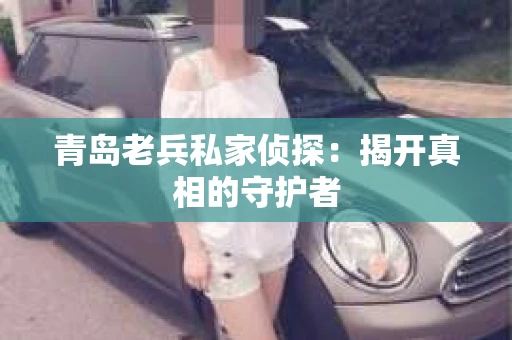 青岛老兵私家侦探：揭开真相的守护者