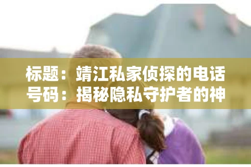 标题：靖江私家侦探的电话号码：揭秘隐私守护者的神秘世界