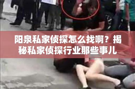 阳泉私家侦探怎么找啊？揭秘私家侦探行业那些事儿