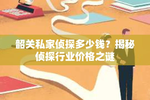 韶关私家侦探多少钱？揭秘侦探行业价格之谜